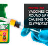 PROVEN FACT: VACCINES CONTAIN THE ROUND UP CANCER CAUSING TOXIN GLYPHOSATE